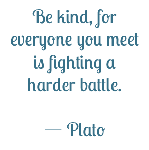 Be Kind, for everyone you meet is fighting a harder battle. Plato